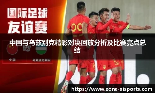 中国与乌兹别克精彩对决回放分析及比赛亮点总结